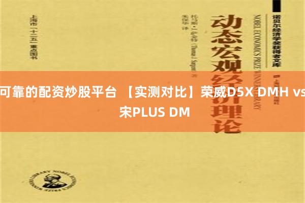 可靠的配资炒股平台 【实测对比】荣威D5X DMH vs 宋PLUS DM