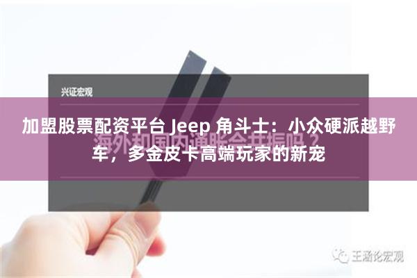 加盟股票配资平台 Jeep 角斗士：小众硬派越野车，多金皮卡高端玩家的新宠