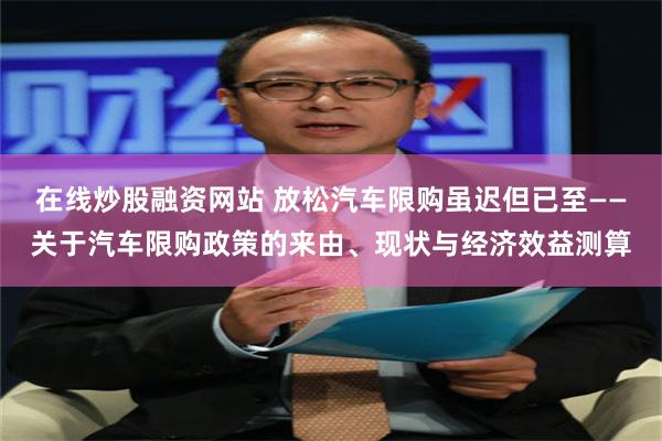 在线炒股融资网站 放松汽车限购虽迟但已至——关于汽车限购政策的来由、现状与经济效益测算