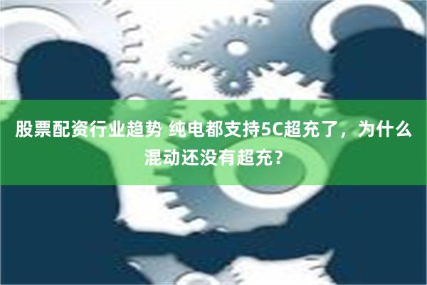 股票配资行业趋势 纯电都支持5C超充了，为什么混动还没有超充？