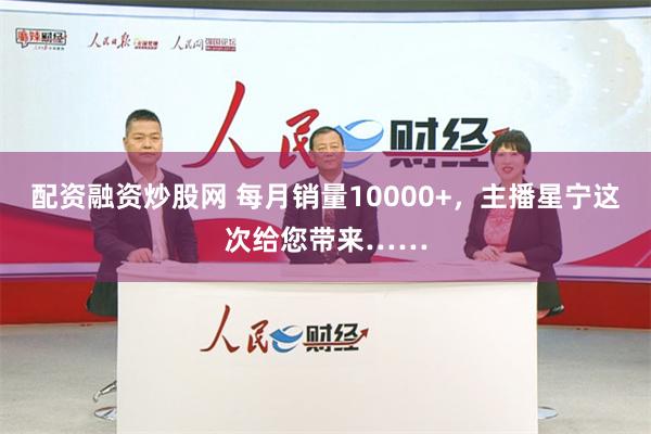 配资融资炒股网 每月销量10000+，主播星宁这次给您带来……