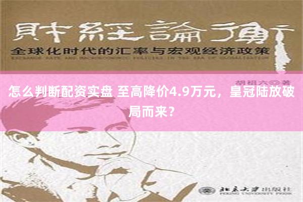 怎么判断配资实盘 至高降价4.9万元，皇冠陆放破局而来？