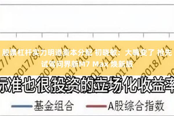 股票杠杆实力明道资本分配 初晓敏：大嘴变了 抢先试驾问界新M7 Max 焕新版