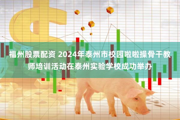 福州股票配资 2024年泰州市校园啦啦操骨干教师培训活动在泰州实验学校成功举办