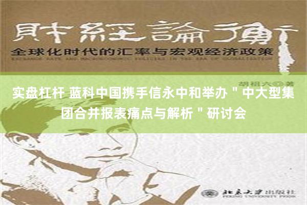 实盘杠杆 蓝科中国携手信永中和举办＂中大型集团合并报表痛点与解析＂研讨会