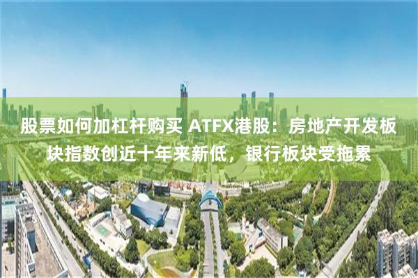 股票如何加杠杆购买 ATFX港股：房地产开发板块指数创近十年来新低，银行板块受拖累