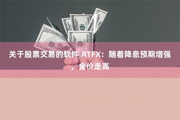 关于股票交易的软件 ATFX：随着降息预期增强，金价走高