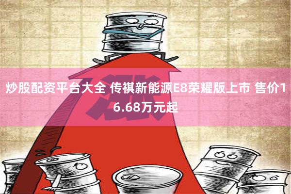 炒股配资平台大全 传祺新能源E8荣耀版上市 售价16.68万元起