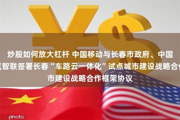 炒股如何放大杠杆 中国移动与长春市政府、中国一汽、国汽智联签署长春“车路云一体化”试点城市建设战略合作框架协议