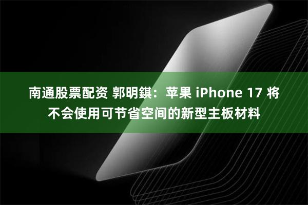 南通股票配资 郭明錤：苹果 iPhone 17 将不会使用可节省空间的新型主板材料