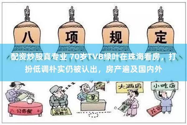 配资炒股真专业 70岁TVB绿叶在珠海看房，打扮低调朴实仍被认出，房产遍及国内外