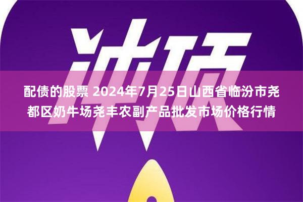 配债的股票 2024年7月25日山西省临汾市尧都区奶牛场尧丰农副产品批发市场价格行情