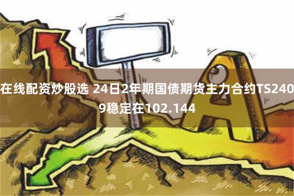 在线配资炒股选 24日2年期国债期货主力合约TS2409稳定在102.144