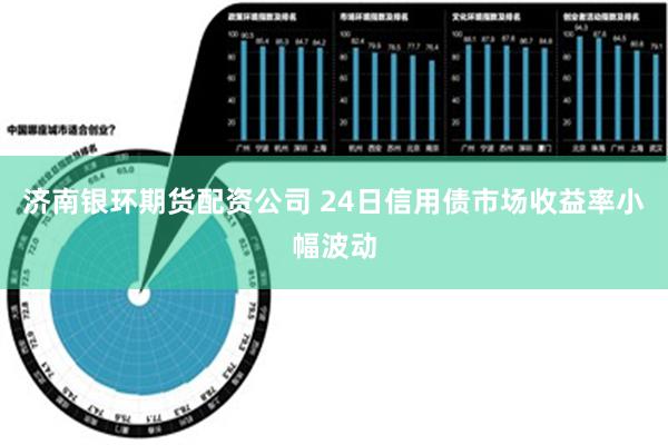 济南银环期货配资公司 24日信用债市场收益率小幅波动