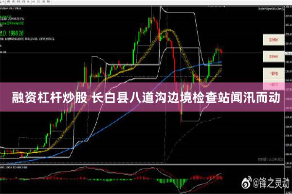 融资杠杆炒股 长白县八道沟边境检查站闻汛而动