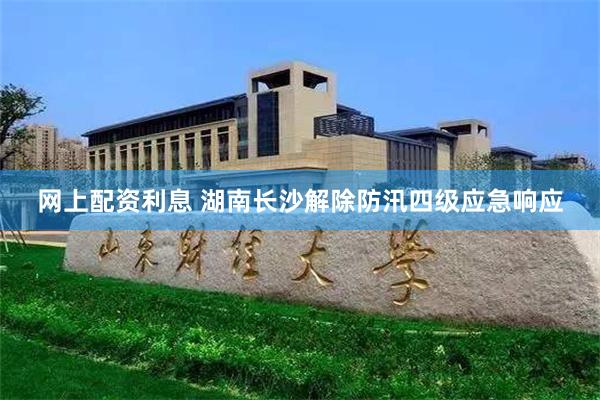 网上配资利息 湖南长沙解除防汛四级应急响应