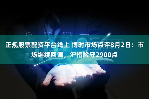 正规股票配资平台线上 博时市场点评8月2日：市场继续回调，沪指险守2900点