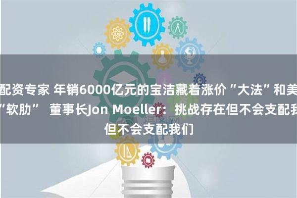 配资专家 年销6000亿元的宝洁藏着涨价“大法”和美妆“软肋”  董事长Jon Moeller：挑战存在但不会支配我们