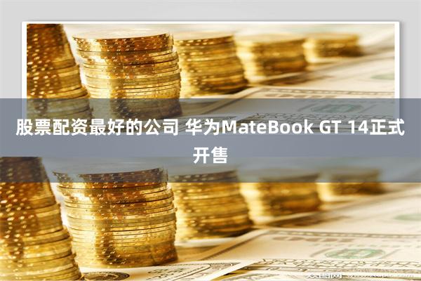 股票配资最好的公司 华为MateBook GT 14正式开售