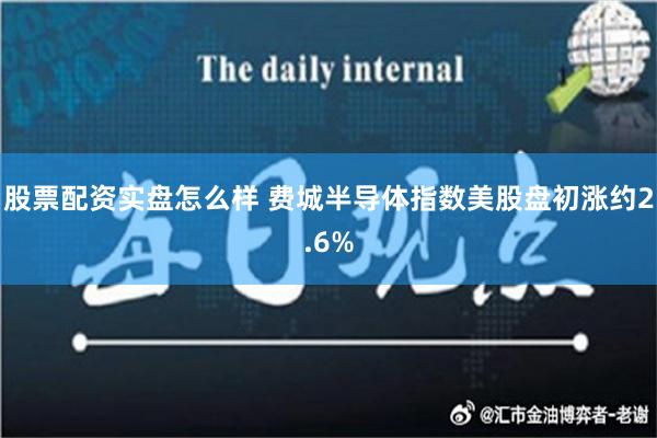 股票配资实盘怎么样 费城半导体指数美股盘初涨约2.6%