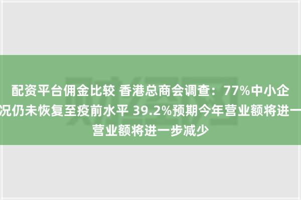 配资平台佣金比较 香港总商会调查：77%中小企业务状况仍未恢复至疫前水平 39.2%预期今年营业额将进一步减少