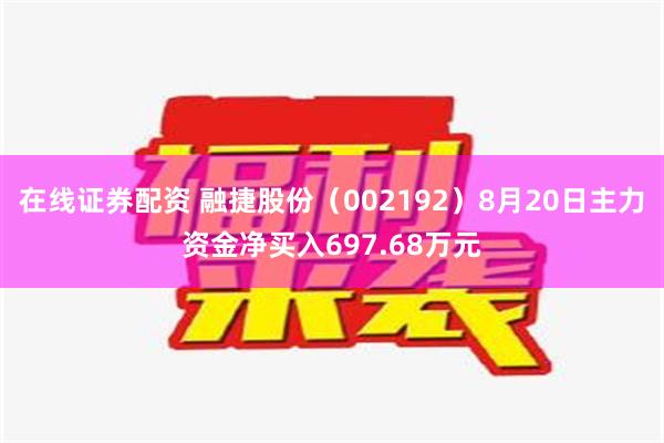 在线证券配资 融捷股份（002192）8月20日主力资金净买入697.68万元