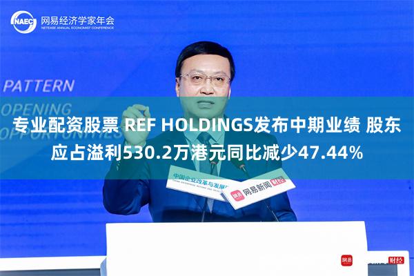 专业配资股票 REF HOLDINGS发布中期业绩 股东应占溢利530.2万港元同比减少47.44%