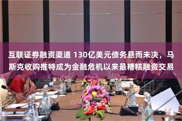 互联证劵融资渠道 130亿美元债务悬而未决，马斯克收购推特成为金融危机以来最糟糕融资交易