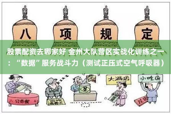 股票配资去哪家好 金州大队营区实战化训练之一：“数据”服务战斗力（测试正压式空气呼吸器）