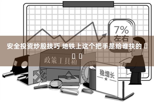 安全投资炒股技巧 地铁上这个把手是给谁扶的 ​​​