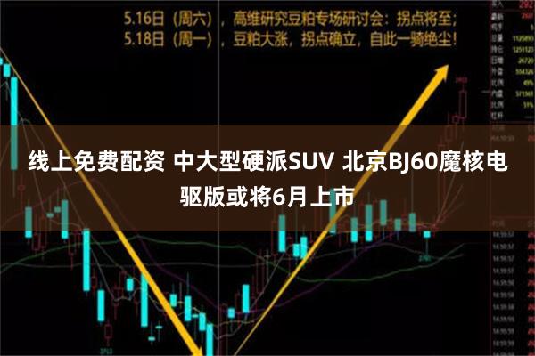 线上免费配资 中大型硬派SUV 北京BJ60魔核电驱版或将6月上市