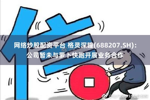 网络炒股配资平台 格灵深瞳(688207.SH)：公司暂未与萝卜快跑开展业务合作