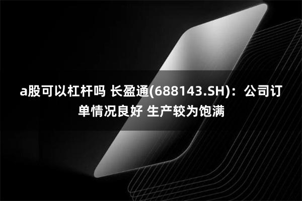 a股可以杠杆吗 长盈通(688143.SH)：公司订单情况良好 生产较为饱满