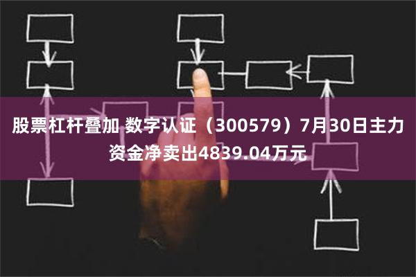 股票杠杆叠加 数字认证（300579）7月30日主力资金净卖出4839.04万元