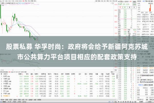 股票私募 华孚时尚：政府将会给予新疆阿克苏城市公共算力平台项目相应的配套政策支持