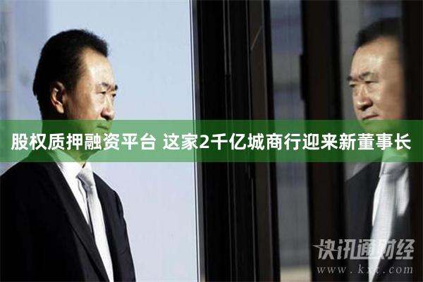 股权质押融资平台 这家2千亿城商行迎来新董事长