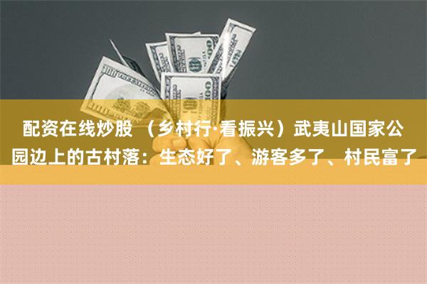 配资在线炒股 （乡村行·看振兴）武夷山国家公园边上的古村落：生态好了、游客多了、村民富了