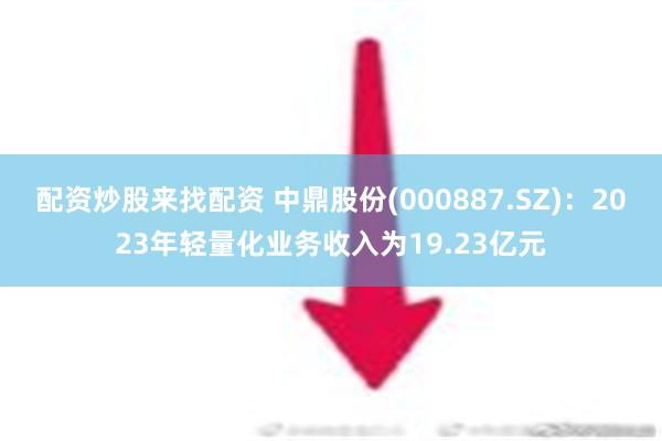 配资炒股来找配资 中鼎股份(000887.SZ)：2023年轻量化业务收入为19.23亿元