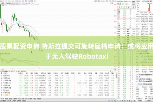 股票配资申请 特斯拉提交可旋转座椅申请：或将应用于无人驾驶Robotaxi