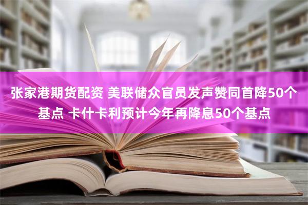 张家港期货配资 美联储众官员发声赞同首降50个基点 卡什卡利预计今年再降息50个基点