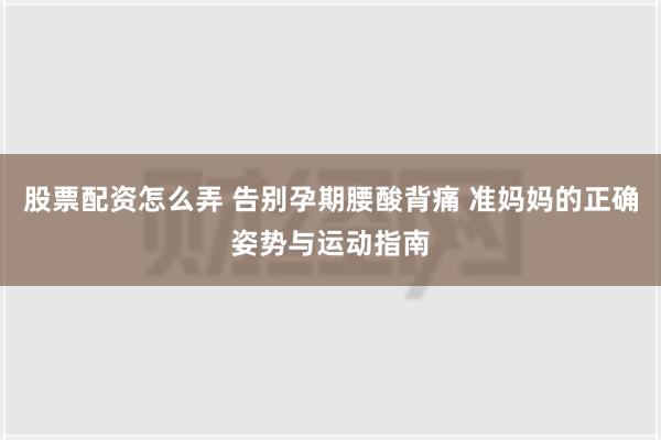 股票配资怎么弄 告别孕期腰酸背痛 准妈妈的正确姿势与运动指南