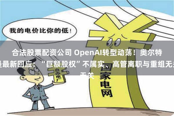 合法股票配资公司 OpenAI转型动荡！奥尔特曼最新回应：“巨额股权”不属实、高管离职与重组无关