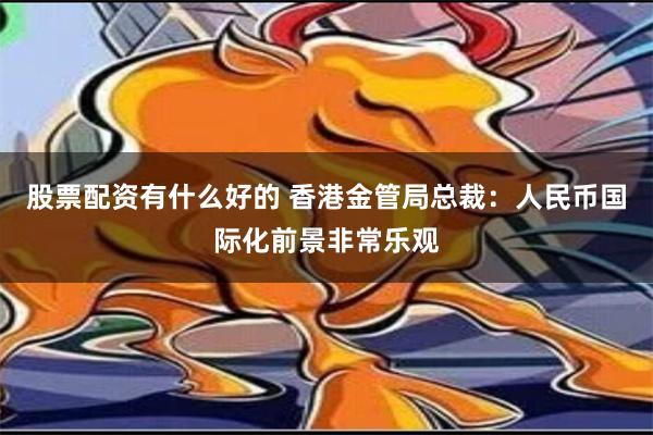 股票配资有什么好的 香港金管局总裁：人民币国际化前景非常乐观