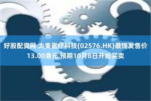 好股配资网 太美医疗科技(02576.HK)最终发售价13.00港元 预期10月8日开始买卖