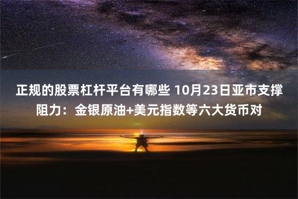 正规的股票杠杆平台有哪些 10月23日亚市支撑阻力：金银原油+美元指数等六大货币对