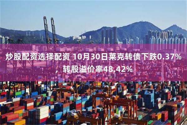 炒股配资选择配资 10月30日莱克转债下跌0.37%，转股溢价率48.42%