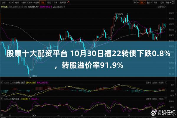 股票十大配资平台 10月30日福22转债下跌0.8%，转股溢价率91.9%