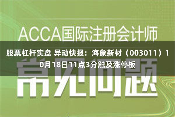 股票杠杆实盘 异动快报：海象新材（003011）10月18日11点3分触及涨停板