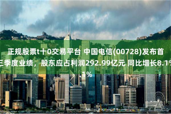 正规股票t十0交易平台 中国电信(00728)发布首三季度业绩，股东应占利润292.99亿元 同比增长8.1%