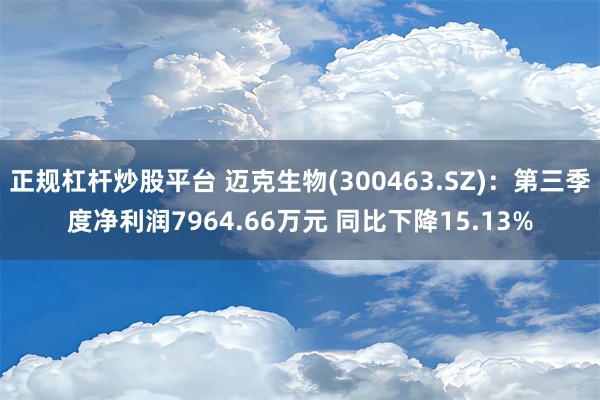 正规杠杆炒股平台 迈克生物(300463.SZ)：第三季度净利润7964.66万元 同比下降15.13%